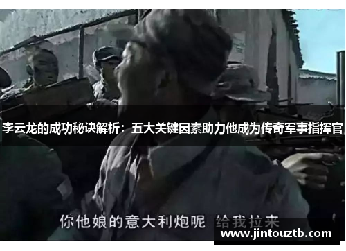李云龙的成功秘诀解析:五大关键因素助力他成为传奇军事指挥官